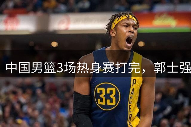 中国男篮3场热身赛打完，郭士强着手裁员，这3个人真该走了