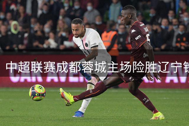 中超联赛成都蓉城主场险胜辽宁铁人