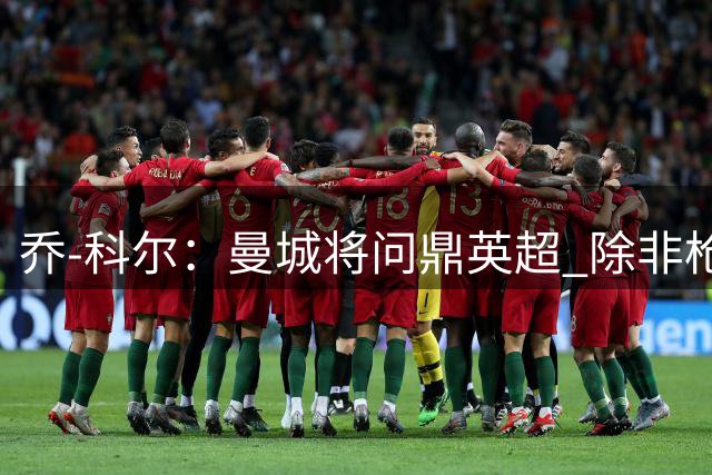 乔-科尔：曼城将问鼎英超 除非枪手引进奥斯梅恩