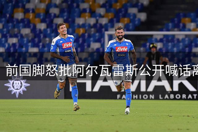 前国脚怒批阿尔瓦雷斯公开喊话离队：幼稚愚蠢 辜负契约精神