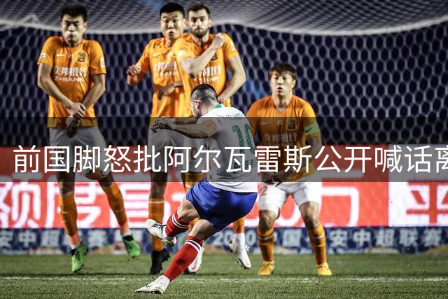 前国脚怒批阿尔瓦雷斯公开喊话离队：幼稚愚蠢 辜负契约精神