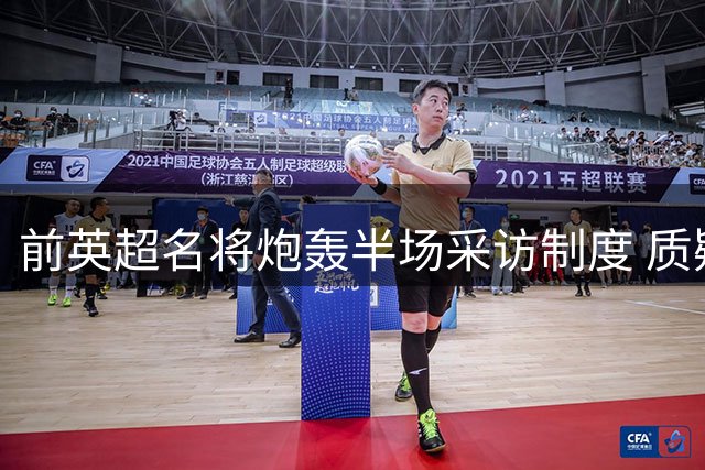 前英超名将炮轰半场采访制度 质疑萨卡中场休息受访安排