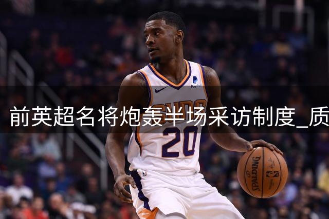 前英超名将炮轰半场采访制度 质疑萨卡中场休息受访安排