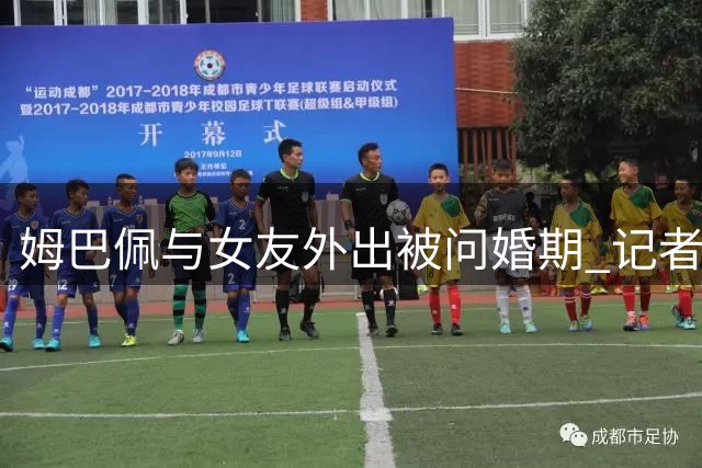 姆巴佩与女友外出被问婚期 记者紧追不放