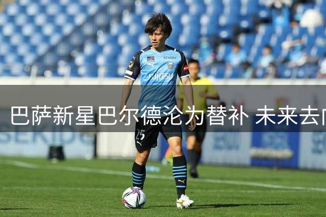 巴萨新星巴尔德沦为替补 未来去向引关注