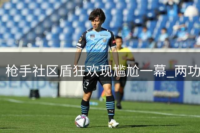 枪手社区盾狂欢现尴尬一幕 两功勋球员遭冷落引热议