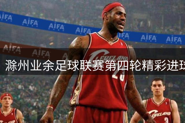 滁州业余足球联赛第四轮精彩进球集锦