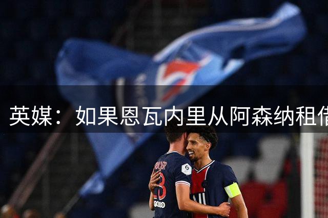 英媒：如果恩瓦内里从阿森纳租借多特，他仍可在欧冠战枪手时出场