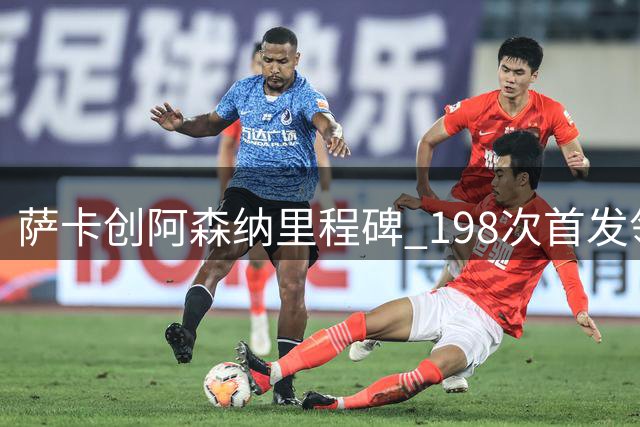 萨卡创阿森纳里程碑 198次首发领跑枪手众将