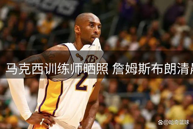 马克西训练师晒照 詹姆斯布朗清晨5点参与训练