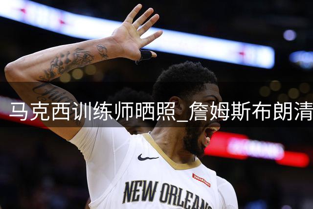 马克西训练师晒照 詹姆斯布朗清晨5点参与训练