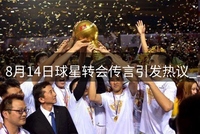 8月14日球星转会传言引发热议 上海申花主场迎战河南队受关注
